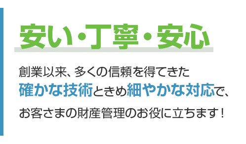 創業以来、多くの信頼を得てきた確かな技術ときめ細やかな対応で、お客さまの財産管理のお役に立ちます！